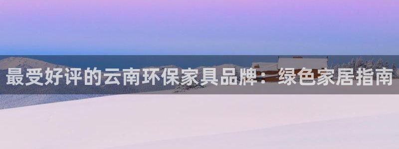 杏耀注册网址：最受好评的云南环保家具品牌：绿色家居指南