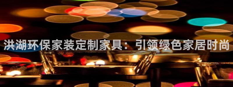杏耀登录网页：洪湖环保家装定制家具：引领绿色家居时尚