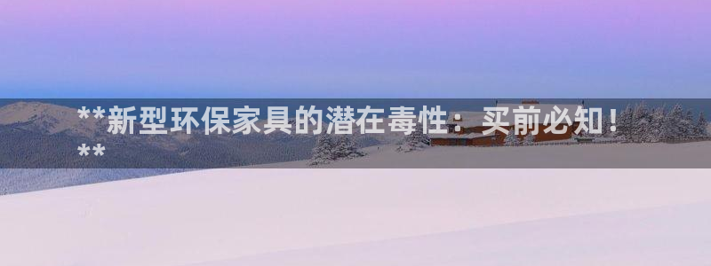 杏耀注册登录中心：**新型环保家具的潜在毒性：买前必知！
*