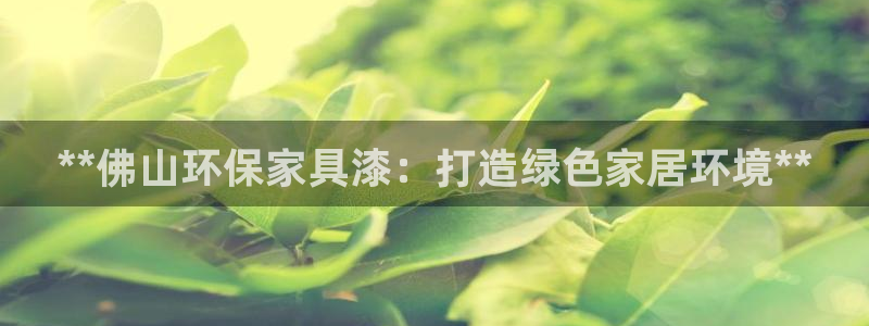 杏耀平台下载：**佛山环保家具漆：打造绿色家居环境**