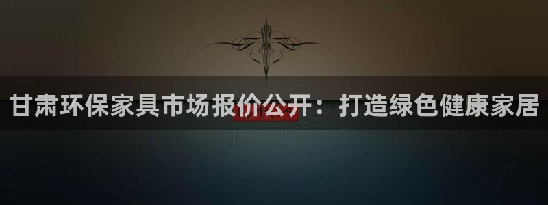 杏耀登录网页：甘肃环保家具市场报价公开：打造绿色健康家居