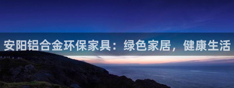 杏耀平台首页登录：安阳铝合金环保家具：绿色家居，健康生活
