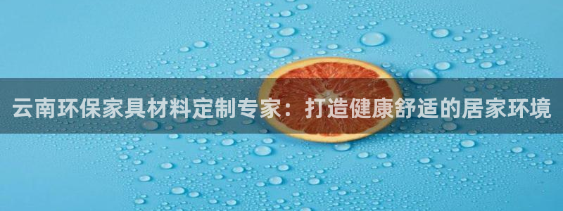 杏耀代理主管qq：云南环保家具材料定制专家：打造健康舒适的居