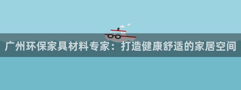 杏耀平台代理登录网址：广州环保家具材料专家：打造健康舒适的家