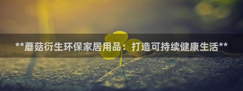杏耀平台网页版：**蘑菇衍生环保家居用品：打造可持续健康生活