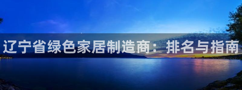 杏耀注册app：辽宁省绿色家居制造商：排名与指南