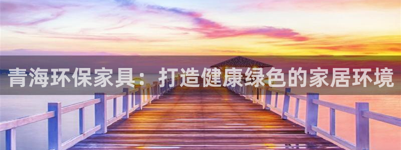 杏耀平台官网下载：青海环保家具：打造健康绿色的家居环境