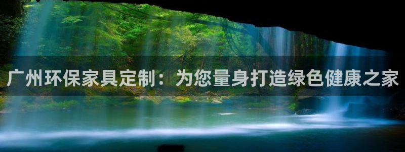 杏耀平台注册会员：广州环保家具定制：为您量身打造绿色健康之家