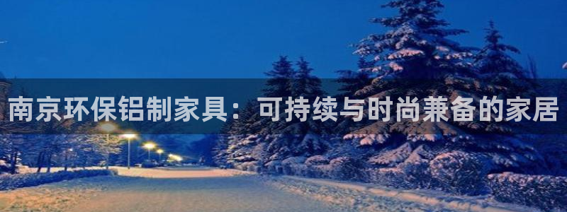 杏耀注册代理：南京环保铝制家具：可持续与时尚兼备的家居