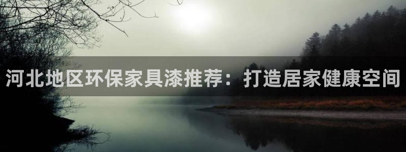 杏耀注册平台官网：河北地区环保家具漆推荐：打造居家健康空间