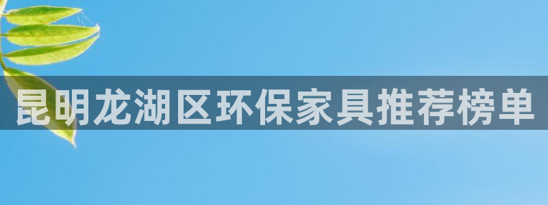 杏耀平台娱乐登陆：昆明龙湖区环保家具推荐榜单