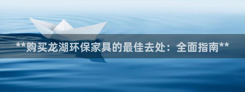 杏耀平台客服：**购买龙湖环保家具的最佳去处：全面指南**