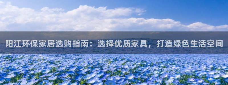 杏耀是什么平台：阳江环保家居选购指南：选择优质家具，打造绿色