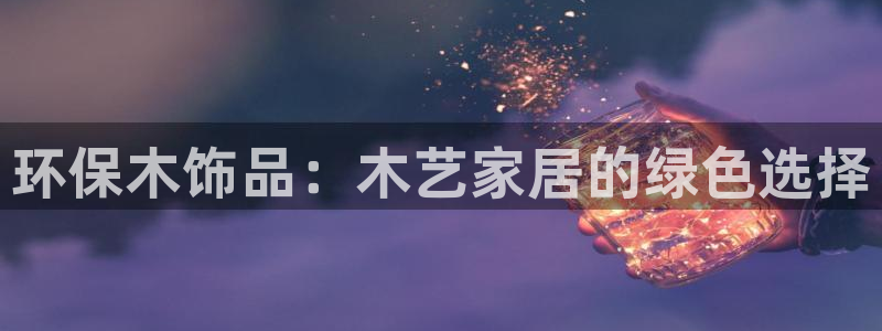 杏耀平台服务中心怎么样：环保木饰品：木艺家居的绿色选择