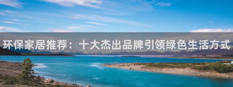 杏耀注册登录中心：环保家居推荐：十大杰出品牌引领绿色生活方式
