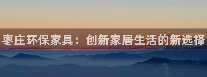 杏耀手机客户端：枣庄环保家具：创新家居生活的新选择