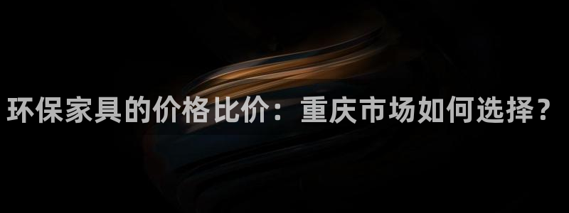 杏耀平台代理登录网址：环保家具的价格比价：重庆市场如何选择？