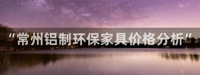 杏耀平台娱乐登陆：“常州铝制环保家具价格分析”