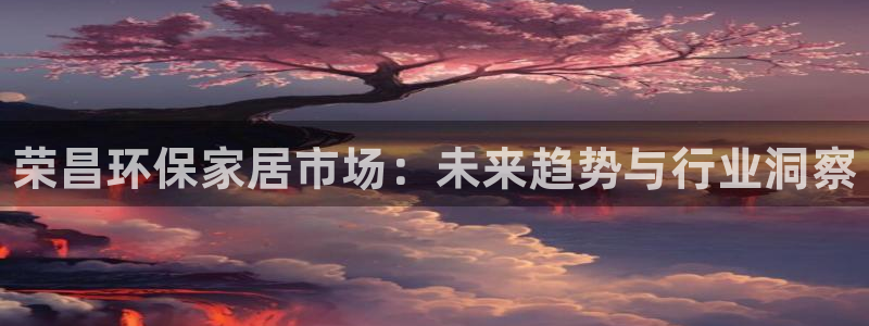 杏耀平台客服：荣昌环保家居市场：未来趋势与行业洞察
